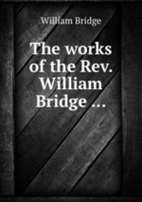 The works of the Rev. William Bridge ...