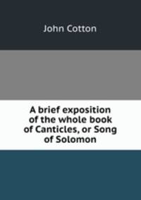 A brief exposition of the whole book of Canticles, or Song of Solomon