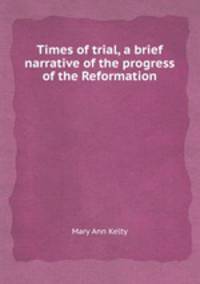 Times of trial, a brief narrative of the progress of the Reformation