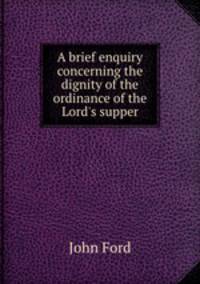 A brief enquiry concerning the dignity of the ordinance of the Lord`s supper