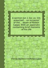 A sermon [on 1 Cor. xv. 22]; preached ... on occasion of the ... death of Robert Cappe. With an appendix containing brief memoirs of his life