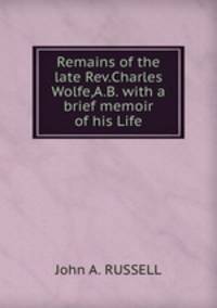 Remains of the late Rev.Charles Wolfe,A.B. with a brief memoir of his Life