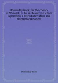 Domesday book, for the county of Warwick, tr. by W. Reader; to which is prefixed, a brief dissertation and biographical notices