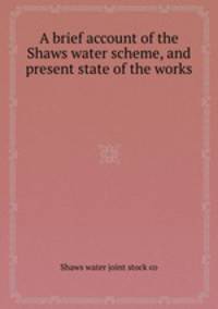 A brief account of the Shaws water scheme, and present state of the works