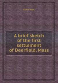 A brief sketch of the first settlement of Deerfield, Mass