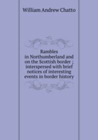 Rambles in Northumberland and on the Scottish border ; interspersed with brief notices of interesting events in border history