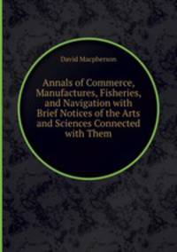 Annals of Commerce, Manufactures, Fisheries, and Navigation with Brief Notices of the Arts and Sciences Connected with Them