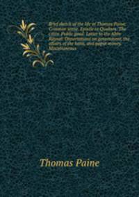 Brief sketch of the life of Thomas Paine. Common sense. Epistle to Quakers. The crisis. Public good. Letter to the Abbe Raynal. Dissertations on government, the affairs of the bank, and paper money. Miscellaneous