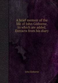A brief memoir of the life of John Gisborne, to which are added, Extracts from his diary