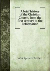 A brief history of the Christian Church, from the first century to the Reformation