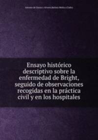 Ensayo histrico descriptivo sobre la enfermedad de Bright, seguido de observaciones recogidas en la prctica civil y en los hospitales