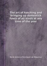 The art of hatching and bringing up domestick fowls of all kinds at any time of the year