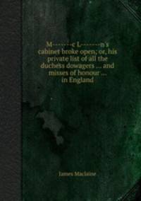 M-------c L-------n`s cabinet broke open; or, his private list of all the duchess dowagers ... and misses of honour ... in England
