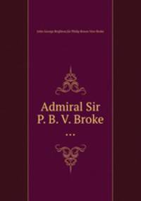 Admiral Sir P. B. V. Broke ...