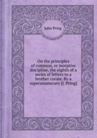 On the principles of common, or inceptive discipline, the eighth of a series of letters to a brother curate. By a superanumerary [J. Pring].
