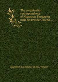 The confidential correspondence of Napoleon Bonaparte with his brother Joseph ...