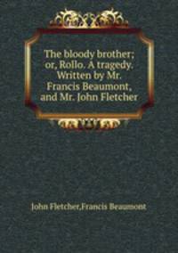 The bloody brother; or, Rollo. A tragedy. Written by Mr. Francis Beaumont, and Mr. John Fletcher
