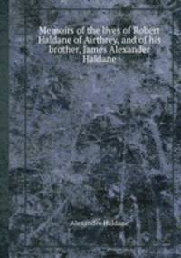 Memoirs of the lives of Robert Haldane of Airthrey, and of his brother, James Alexander Haldane