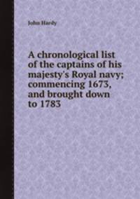 A chronological list of the captains of his majesty`s Royal navy; commencing 1673, and brought down to 1783