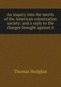 An inquiry into the merits of the American colonization society: and a reply to the charges brought against it