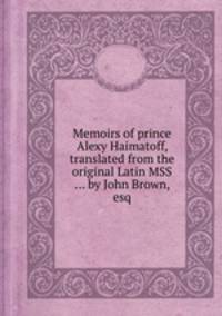 Memoirs of prince Alexy Haimatoff, translated from the original Latin MSS ... by John Brown, esq