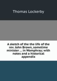 A sketch of the the life of the rev. John Brown, sometime minister ... in Wamphray; with notes and a historical appendix