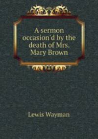 A sermon occasion`d by the death of Mrs. Mary Brown