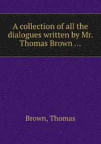 A collection of all the dialogues written by Mr. Thomas Brown ...