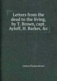 Letters from the dead to the living, by T. Brown, capt. Ayloff, H. Barker, &c