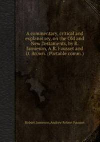 A commentary, critical and explanatory, on the Old and New Testaments, by R. Jamieson, A.R. Fausset and D. Brown. (Portable comm.).
