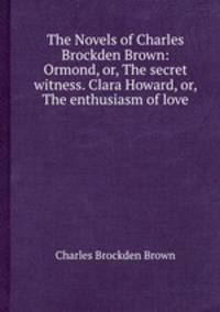 The Novels of Charles Brockden Brown: Ormond, or, The secret witness. Clara Howard, or, The enthusiasm of love