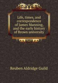 Life, times, and correspondence of James Manning, and the early history of Brown university