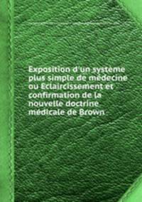 Exposition d`un systme plus simple de mdecine ou Eclaircissement et confirmation de la nouvelle doctrine mdicale de Brown