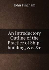 An Introductory Outline of the Practice of Ship-building, &c. &c