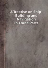 A Treatise on Ship-Building and Navigation in Three Parts