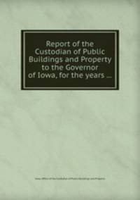 Report of the Custodian of Public Buildings and Property to the Governor of Iowa, for the years ...