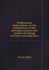 Professional observations on the architecture of the principal ancient and modern buildings in France and Italy [&c.].