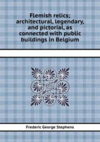 Flemish relics; architectural, legendary, and pictorial, as connected with public buildings in Belgium
