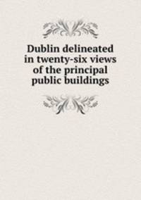 Dublin delineated in twenty-six views of the principal public buildings
