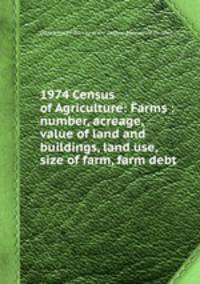 1974 Census of Agriculture: Farms : number, acreage, value of land and buildings, land use, size of farm, farm debt