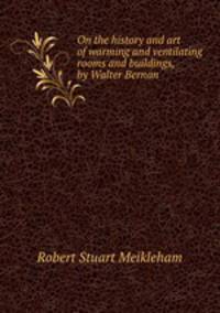 On the history and art of warming and ventilating rooms and buildings, by Walter Bernan