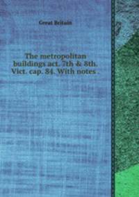 The metropolitan buildings act. 7th & 8th. Vict. cap. 84. With notes ..