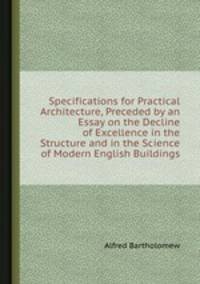 Specifications for Practical Architecture, Preceded by an Essay on the Decline of Excellence in the Structure and in the Science of Modern English Buildings