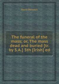 The funeral of the mass; or, The mass dead and buried [tr. by S.A.] 5th [Irish] ed