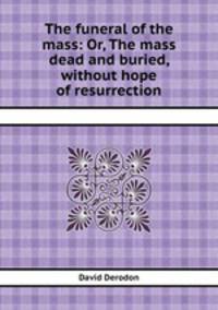The funeral of the mass: Or, The mass dead and buried, without hope of resurrection