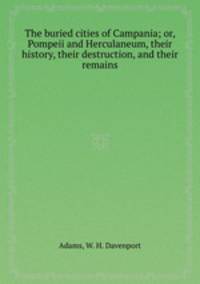 The buried cities of Campania; or, Pompeii and Herculaneum, their history, their destruction, and their remains