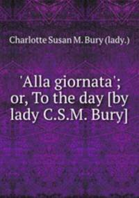 `Alla giornata`; or, To the day [by lady C.S.M. Bury].