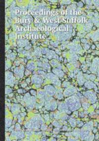 Proceedings of the Bury & West Suffolk Archaeological Institute