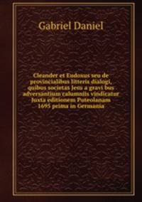 Cleander et Eudoxus seu de provincialibus litteris dialogi, quibus societas Jesu a gravi bus adversantium calumniis vindicatur Juxta editionem Puteolanam 1695 prima in Germania