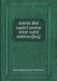 Gabriel Biel sup[er] canone misse cu[m] additioni[bus]